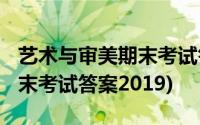 艺术与审美期末考试答案2020(艺术与审美期末考试答案2019)