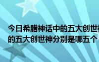 今日希腊神话中的五大创世神分别是哪五个人（希腊神话中的五大创世神分别是哪五个）