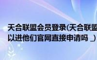 天合联盟会员登录(天合联盟的会员怎么申请 麻烦详细点 可以进他们官网直接申请吗 _)