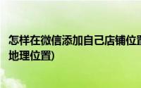 怎样在微信添加自己店铺位置(怎样把自己的店铺加到微信的地理位置)