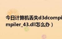 今日计算机丢失d3dcompiler_43.dll怎么办（丢失d3dcompiler_43.dll怎么办）