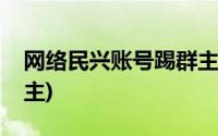 网络民兴账号踢群主视频(网络民兴账号踢群主)