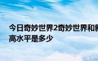 今日奇妙世界2奇妙世界和新奇妙世界是同一个游戏目前最高水平是多少