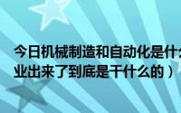 今日机械制造和自动化是什么专业（机械制造及其自动化专业出来了到底是干什么的）