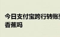 今日支付宝跨行转账要手续费吗玫瑰痤疮能吃香蕉吗