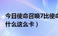 今日使命召唤7比使命召唤8卡（使命召唤7为什么这么卡）