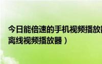 今日能倍速的手机视频播放器（手机上可以倍速播放视频的离线视频播放器）