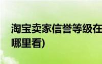 淘宝卖家信誉等级在哪里看(淘宝信誉等级在哪里看)