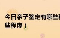 今日亲子鉴定有哪些程序流程（亲子鉴定有哪些程序）