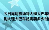今日昆明机场到大理大巴车站需要多少时间开车（昆明机场到大理大巴车站需要多少时间）