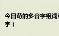 今日苟的多音字组词和拼音（苟字是不是多音字）