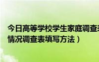 今日高等学校学生家庭调查表怎么填（高等学校学生及家庭情况调查表填写方法）