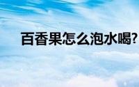 百香果怎么泡水喝?(百香果怎么泡水喝)