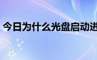 今日为什么光盘启动进不去（光盘启动不了）