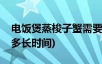 电饭煲蒸梭子蟹需要多长时间(蒸梭子蟹需要多长时间)