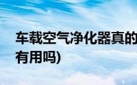 车载空气净化器真的有用吗(空气净化器真的有用吗)