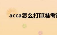 acca怎么打印准考证(怎么打印准考证)