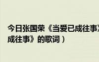 今日张国荣《当爱已成往事》的歌词翻译（张国荣《当爱已成往事》的歌词）