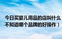 今日买婴儿用品的店叫什么（我想在县城开一家婴儿用品店不知道哪个品牌的好操作）