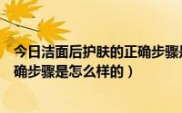 今日洁面后护肤的正确步骤是怎么样的呢（洁面后护肤的正确步骤是怎么样的）