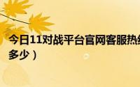 今日11对战平台官网客服热线（请问11对战平台客服电话是多少）