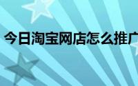 今日淘宝网店怎么推广（淘宝店铺如何推广）