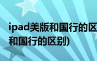 ipad美版和国行的区别在什么地方(ipad美版和国行的区别)