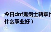 今日dnf鬼剑士转职什么好（DNF鬼剑士转职什么职业好）