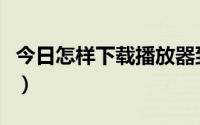 今日怎样下载播放器到电脑（怎样下载播放器）