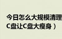 今日怎么大规模清理c盘（如何让大幅度清理C盘让C盘大瘦身）