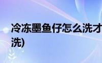 冷冻墨鱼仔怎么洗才干净(冰冻墨鱼仔怎么清洗)