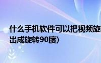 什么手机软件可以把视频旋转90度(什么软件可以将视频输出成旋转90度)