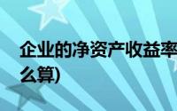 企业的净资产收益率怎么算(净资产收益率怎么算)