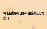 今日战争机器4电脑能玩吗（能不能玩战争机器3看看我的配置）