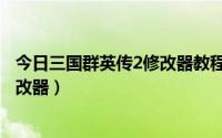 今日三国群英传2修改器教程（怎么用三国群英传2修改器修改器）