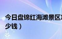 今日盘锦红海滩景区攻略（盘锦红海滩门票多少钱）