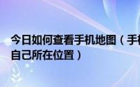 今日如何查看手机地图（手机版图吧地图导航怎么确定查看自己所在位置）