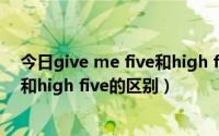 今日give me five和high five有什么区别（give me five和high five的区别）