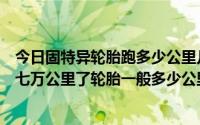 今日固特异轮胎跑多少公里几年换（我的固特异轮胎开了有七万公里了轮胎一般多少公里换一次）