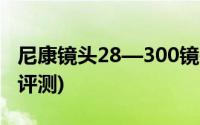 尼康镜头28—300镜头缺点(尼康28 300镜头评测)