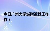 今日广州大学城附近找工作（广州大学城学生怎么找兼职工作）