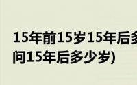 15年前15岁15年后多少岁呢(我15年前15岁 问15年后多少岁)