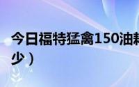 今日福特猛禽150油耗（福特猛禽f150油耗多少）