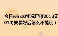 今日win10实况足球2013无法打开（实况足球2010（pes2010)安装好后怎么不能玩）