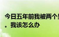 今日五年前我被两个男生鸡奸然后我们经常玩。我该怎么办