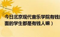 今日北京现代音乐学院有钱就能进吗（北京现代音乐学院里面的学生都是有钱人嘛）