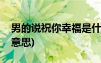 男的说祝你幸福是什么意思(祝你幸福是什么意思)