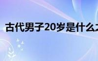 古代男子20岁是什么之年(20岁是什么之年)