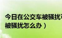 今日在公交车被骚扰可以报警吗（在公交车上被骚扰怎么办）