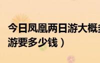 今日凤凰两日游大概多少钱（俩个人去凤凰旅游要多少钱）